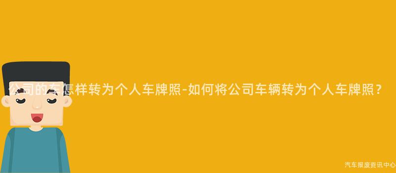 公司的车怎样转为个人车牌照-如何将公司车辆转为个人车牌照？