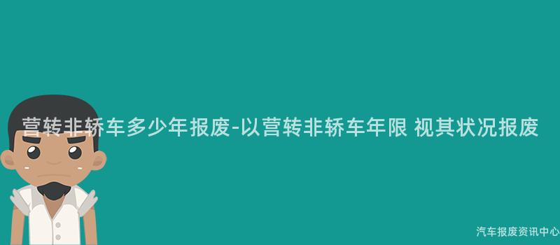 营转非轿车多少年报废-以营转非轿车年限 视其状况报废