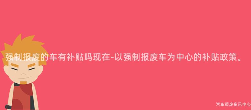 强制报废的车有补贴吗现在-以强制报废车为中心的补贴政策。