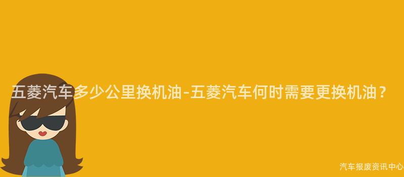 五菱汽车多少公里换机油-五菱汽车何时需要更换机油？