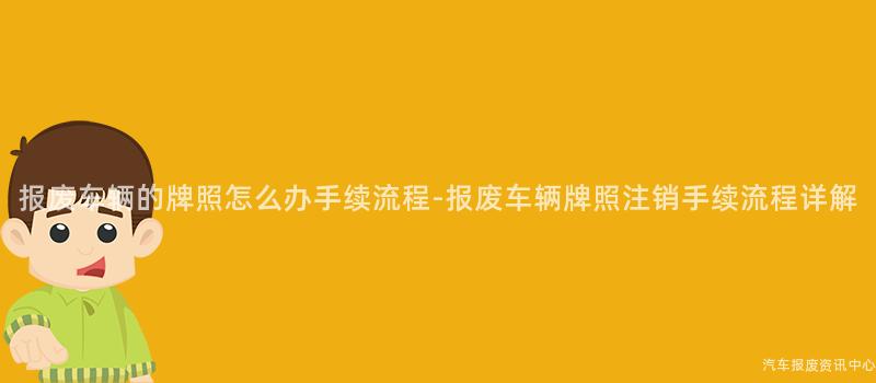 报废车辆的牌照怎么办手续流程-报废车辆牌照注销手续流程详解