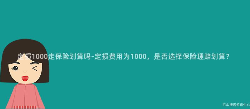 定损1000走保险划算吗-定损费用为1000，是否选择保险理赔划算？