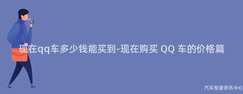 现在qq车多少钱能买到-现在购买 QQ 车的价格篇