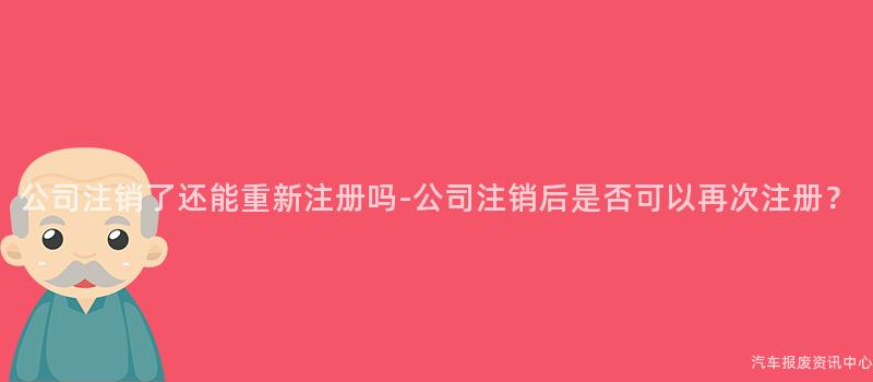 公司注销了还能重新注册吗-公司注销后是否可以再次注册？