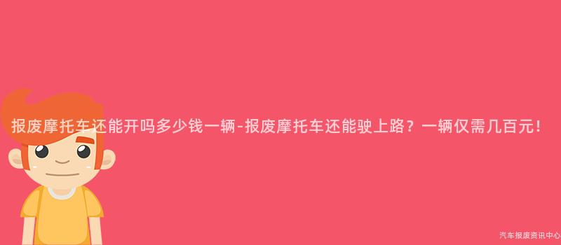 报废摩托车还能开吗多少钱一辆-报废摩托车还能驶上路？一辆仅需几百元！