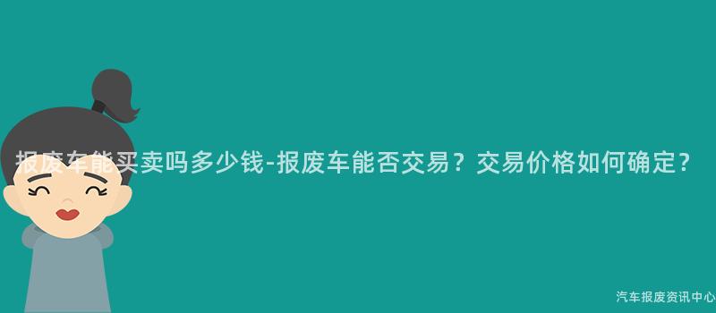 报废车能买卖吗多少钱-报废车能否交易？交易价格如何确定？