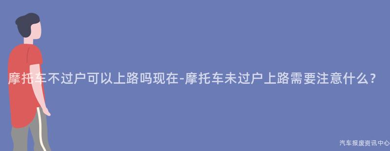 摩托车不过户可以上路吗现在-摩托车未过户上路需要注意什么？
