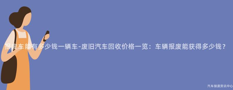 报废车能有多少钱一辆车-废旧汽车回收价格一览：车辆报废能获得多少钱？