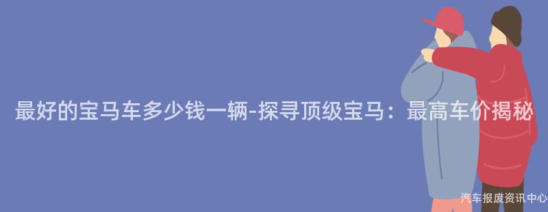 最好的宝马车多少钱一辆-探寻顶级宝马：最高车价揭秘