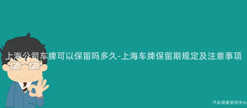 上海公司车牌可以保留吗多久-上海车牌保留期规定及注意事项