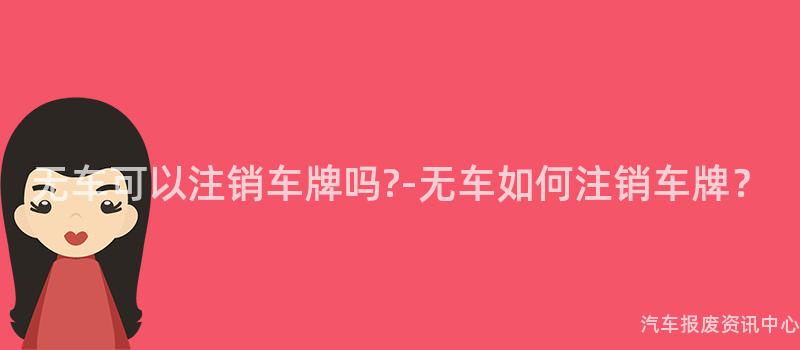 无车可以注销车牌吗?-无车如何注销车牌？