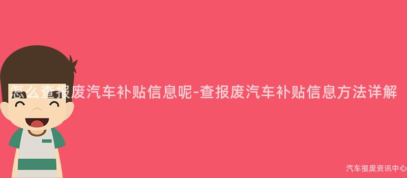 怎么查报废汽车补贴信息呢-查报废汽车补贴信息方法详解