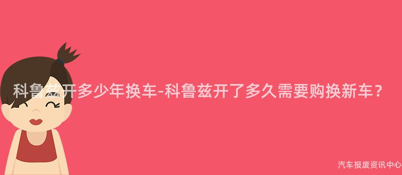 科鲁兹开多少年换车-科鲁兹开了多久需要购换新车？