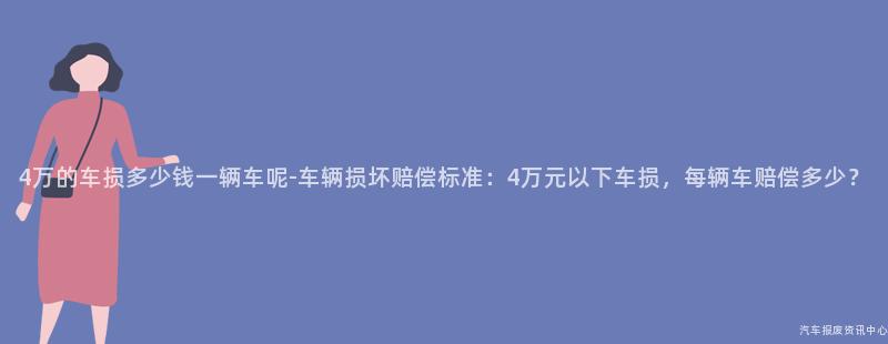 4万的车损多少钱一辆车呢-车辆损坏赔偿标准：4万元以下车损，每辆车赔偿多少？