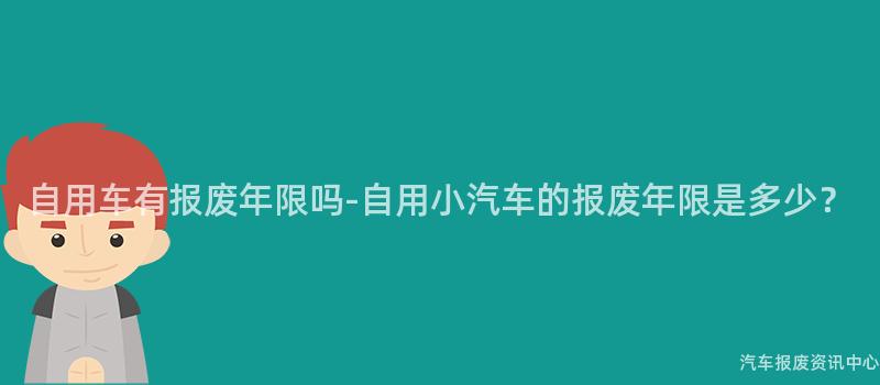 自用车有报废年限吗-自用小汽车的报废年限是多少？
