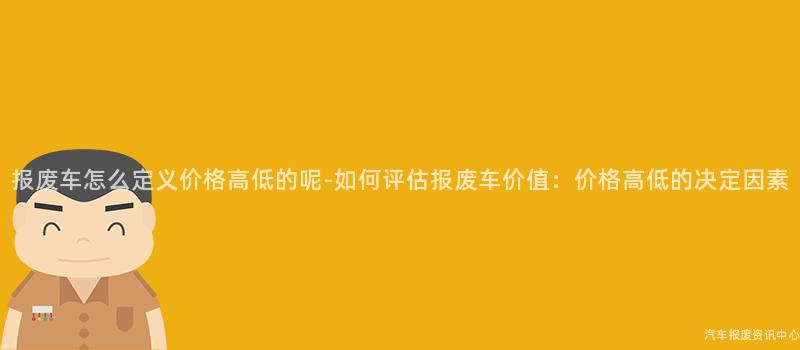 报废车怎么定义价格高低的呢-如何评估报废车价值：价格高低的决定因素