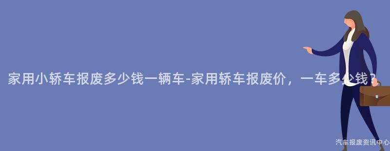 家用小轿车报废多少钱一辆车-家用轿车报废价，一车多少钱？