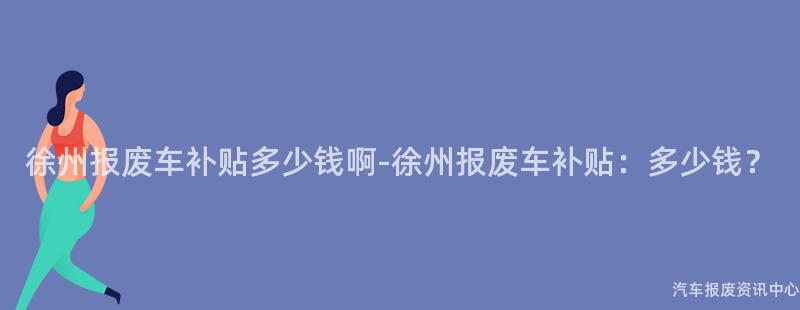 徐州报废车补贴多少钱啊-徐州报废车补贴：多少钱？