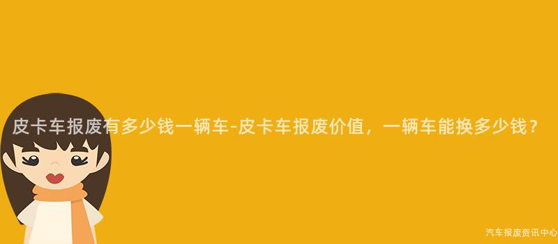 皮卡车报废有多少钱一辆车-皮卡车报废价值，一辆车能换多少钱？