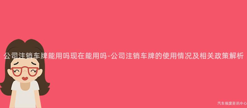 公司注销车牌能用吗现在能用吗-公司注销车牌的使用情况及相关政策解析