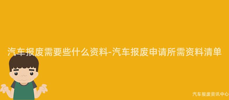 汽车报废需要些什么资料-汽车报废申请所需资料清单