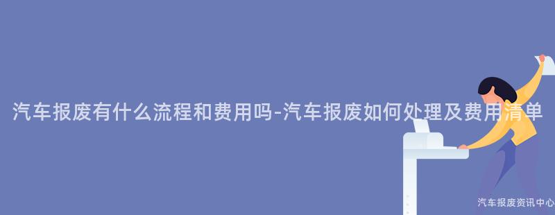 汽车报废有什么流程和费用吗-汽车报废如何处理及费用清单