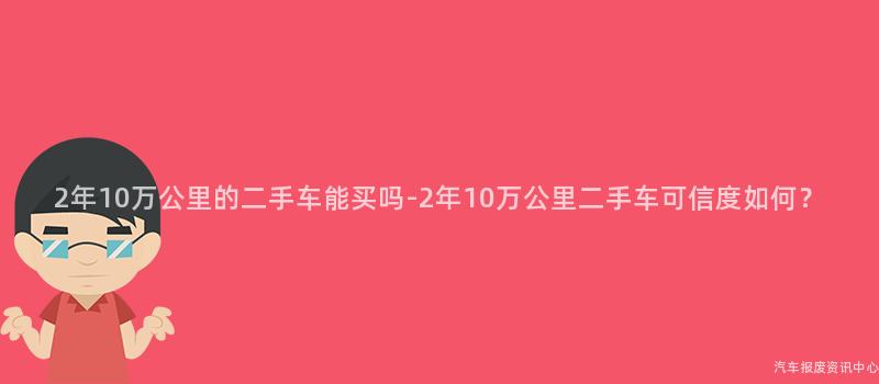 2年10万公里的二手车能买吗-2年10万公里二手车可信度如何？
