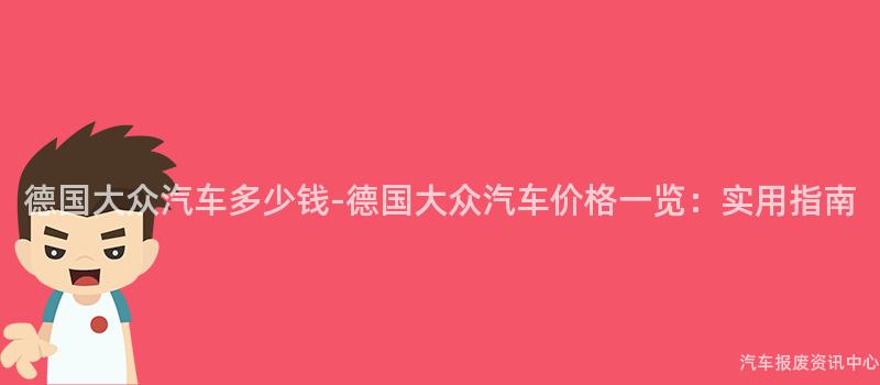 德国大众汽车多少钱-德国大众汽车价格一览：实用指南