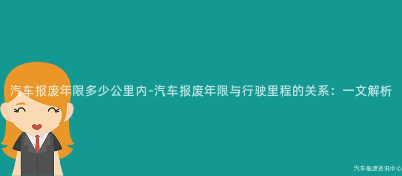 汽车报废年限多少公里内-汽车报废年限与行驶里程的关系：一文解析