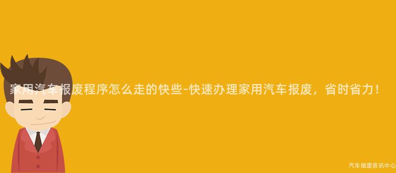 家用汽车报废程序怎么走的快些-快速办理家用汽车报废，省时省力！