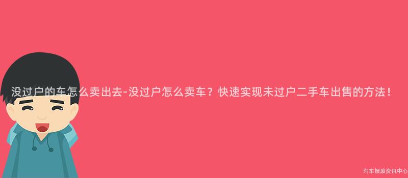 没过户的车怎么卖出去-没过户怎么卖车？快速实现未过户二手车出售的方法！