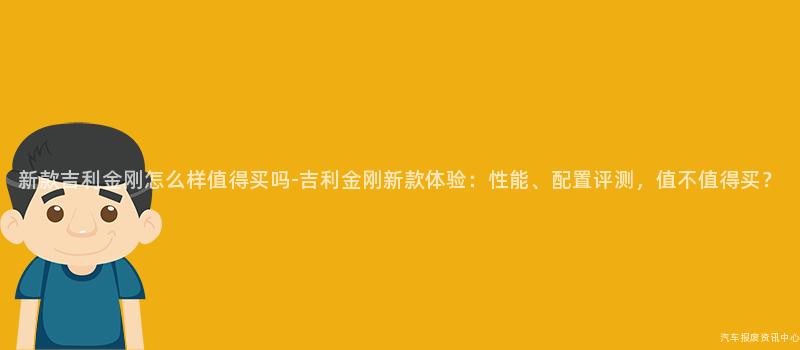 新款吉利金刚怎么样值得买吗-吉利金刚新款体验：性能、配置评测，值不值得买？