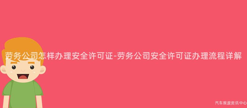 劳务公司怎样办理安全许可证-劳务公司安全许可证办理流程详解