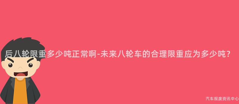 后八轮限重多少吨正常啊-未来八轮车的合理限重应为多少吨？