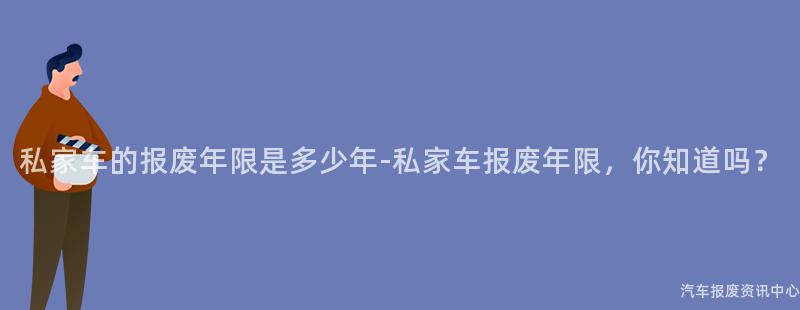 私家车的报废年限是多少年-私家车报废年限，你知道吗？