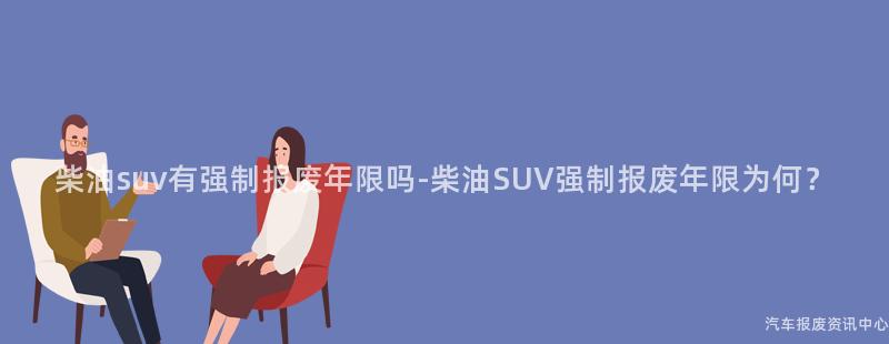柴油suv有强制报废年限吗-柴油SUV强制报废年限为何？