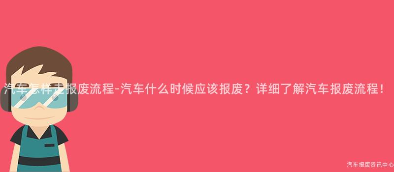 汽车怎样走报废流程-汽车什么时候应该报废？详细了解汽车报废流程！