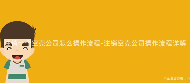 注销一个空壳公司怎么操作流程-注销空壳公司操作流程详解