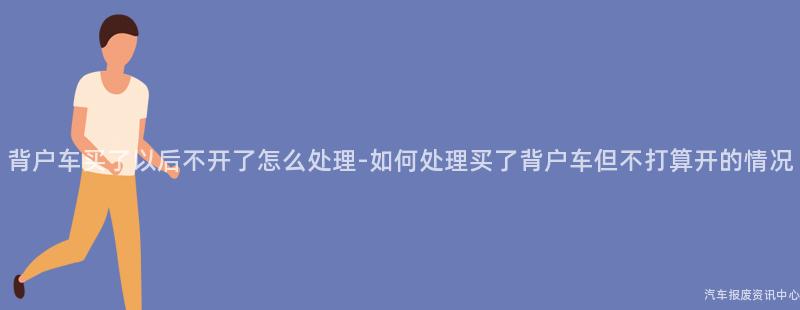 背户车买了以后不开了怎么处理-如何处理买了背户车但不打算开的情况