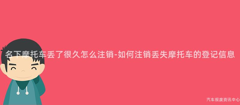 名下摩托车丢了很久怎么注销-如何注销丢失摩托车的登记信息