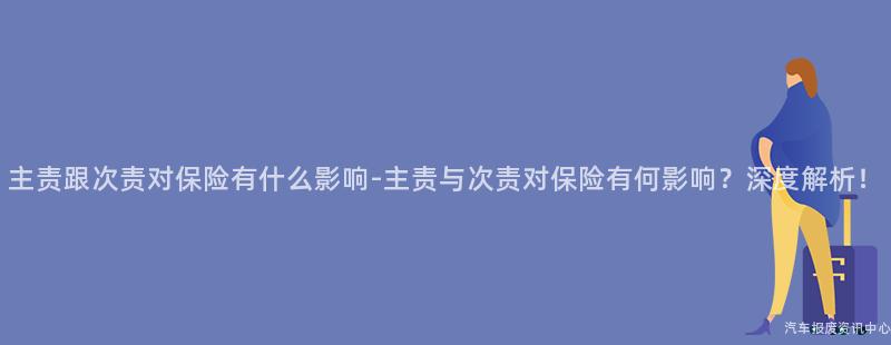 主责跟次责对保险有什么影响-主责与次责对保险有何影响？深度解析！