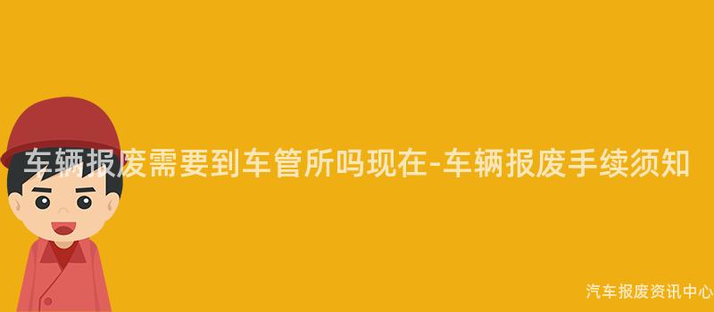 车辆报废需要到车管所吗现在-车辆报废手续须知
