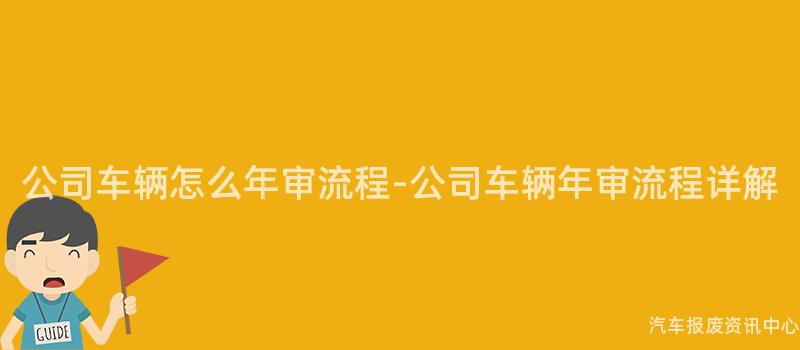 公司车辆怎么年审流程-公司车辆年审流程详解