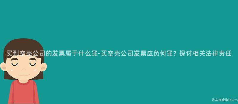买到空壳公司的发票属于什么罪-买空壳公司发票应负何罪？探讨相关法律责任