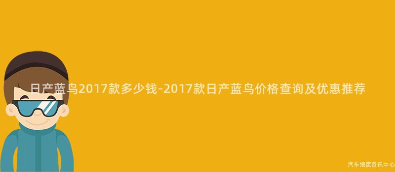 日产蓝鸟2017款多少钱-2017款日产蓝鸟价格查询及优惠推荐