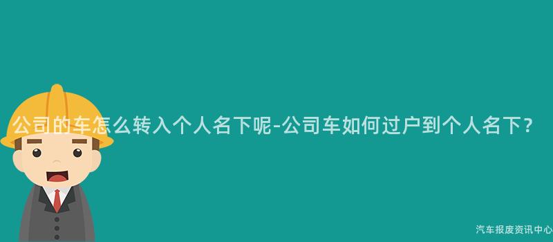 公司的车怎么转入个人名下呢-公司车如何过户到个人名下？