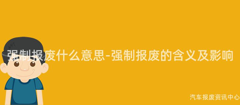 强制报废什么意思-强制报废的含义及影响