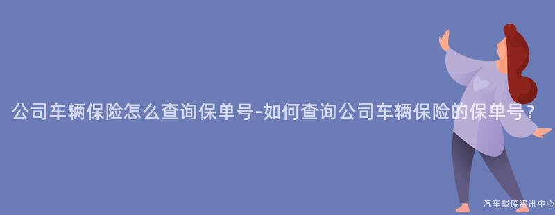 公司车辆保险怎么查询保单号-如何查询公司车辆保险的保单号？