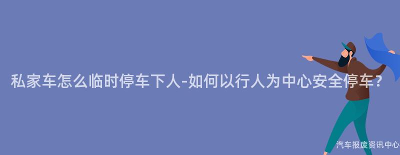 私家车怎么临时停车下人-如何以行人为中心安全停车？
