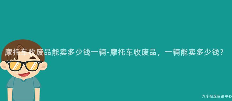 摩托车收废品能卖多少钱一辆-摩托车收废品，一辆能卖多少钱？
